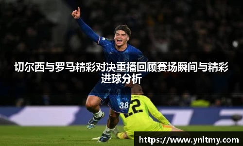 切尔西与罗马精彩对决重播回顾赛场瞬间与精彩进球分析