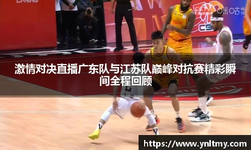 激情对决直播广东队与江苏队巅峰对抗赛精彩瞬间全程回顾