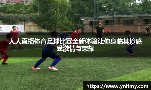 人人直播体育足球比赛全新体验让你身临其境感受激情与荣耀