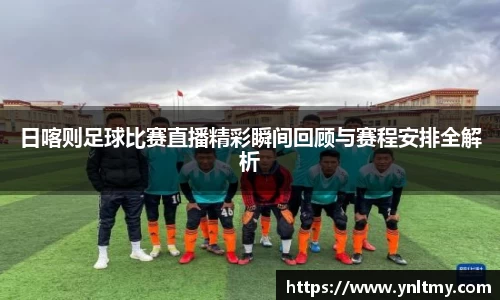 日喀则足球比赛直播精彩瞬间回顾与赛程安排全解析