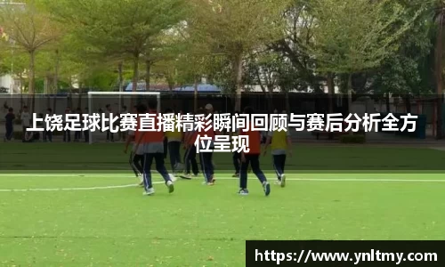 上饶足球比赛直播精彩瞬间回顾与赛后分析全方位呈现