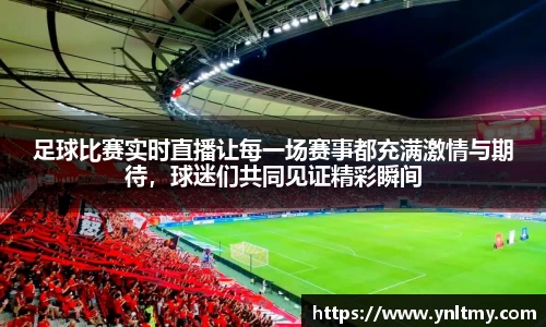足球比赛实时直播让每一场赛事都充满激情与期待，球迷们共同见证精彩瞬间