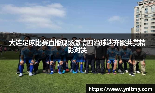 大连足球比赛直播现场激情四溢球迷齐聚共赏精彩对决