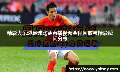 精彩大乐透足球比赛直播视频全程回放与精彩瞬间分享