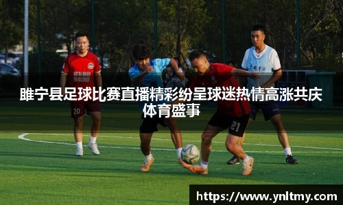 雎宁县足球比赛直播精彩纷呈球迷热情高涨共庆体育盛事