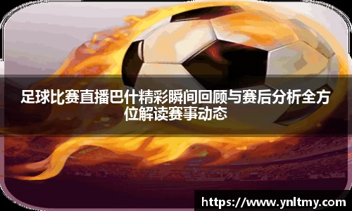 足球比赛直播巴什精彩瞬间回顾与赛后分析全方位解读赛事动态