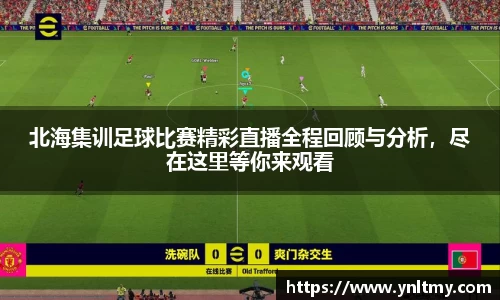北海集训足球比赛精彩直播全程回顾与分析，尽在这里等你来观看