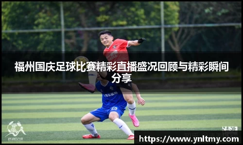 福州国庆足球比赛精彩直播盛况回顾与精彩瞬间分享