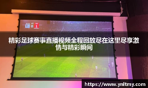 精彩足球赛事直播视频全程回放尽在这里尽享激情与精彩瞬间