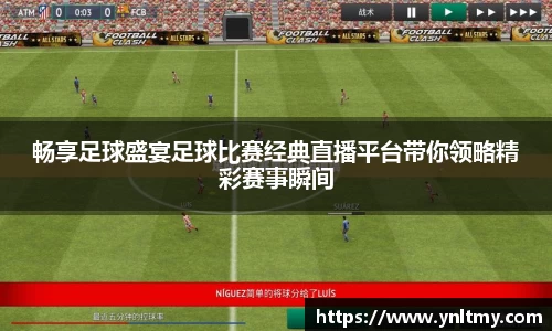 畅享足球盛宴足球比赛经典直播平台带你领略精彩赛事瞬间