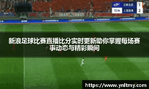 新浪足球比赛直播比分实时更新助你掌握每场赛事动态与精彩瞬间