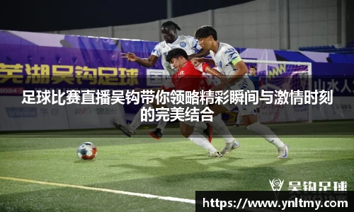 足球比赛直播吴钩带你领略精彩瞬间与激情时刻的完美结合
