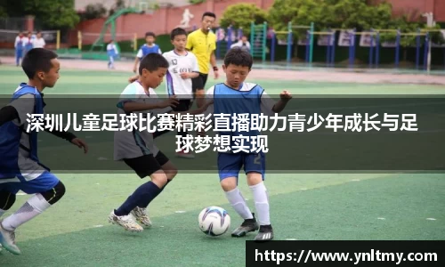 深圳儿童足球比赛精彩直播助力青少年成长与足球梦想实现