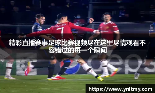 精彩直播赛事足球比赛视频尽在这里尽情观看不容错过的每一个瞬间