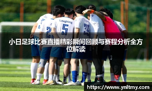 小日足球比赛直播精彩瞬间回顾与赛程分析全方位解读