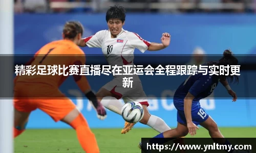 精彩足球比赛直播尽在亚运会全程跟踪与实时更新
