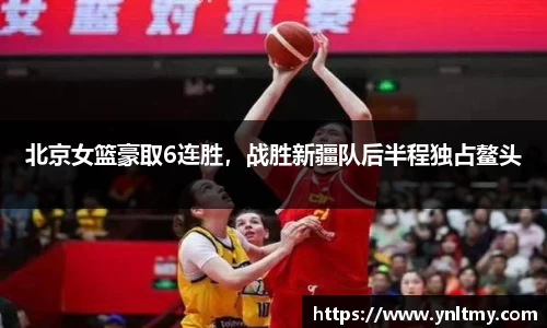北京女篮豪取6连胜，战胜新疆队后半程独占鳌头