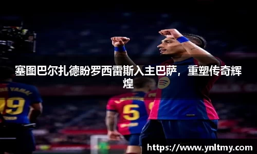 塞图巴尔扎德盼罗西雷斯入主巴萨，重塑传奇辉煌