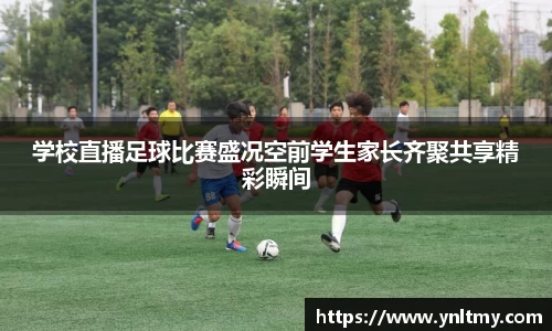 学校直播足球比赛盛况空前学生家长齐聚共享精彩瞬间