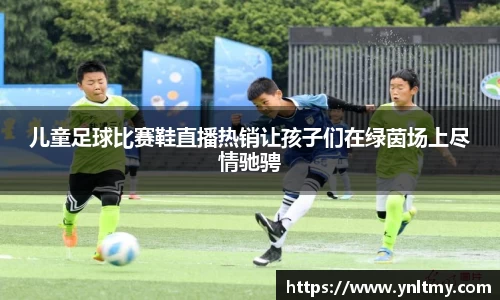 儿童足球比赛鞋直播热销让孩子们在绿茵场上尽情驰骋