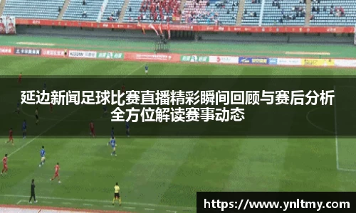 延边新闻足球比赛直播精彩瞬间回顾与赛后分析全方位解读赛事动态