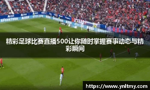 精彩足球比赛直播500让你随时掌握赛事动态与精彩瞬间