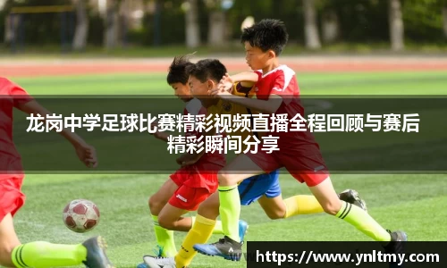 龙岗中学足球比赛精彩视频直播全程回顾与赛后精彩瞬间分享