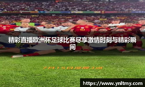 精彩直播欧洲杯足球比赛尽享激情时刻与精彩瞬间
