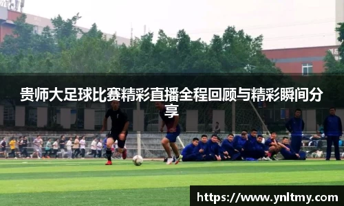 贵师大足球比赛精彩直播全程回顾与精彩瞬间分享