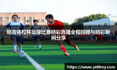 延吉体校杯足球比赛精彩直播全程回顾与精彩瞬间分享