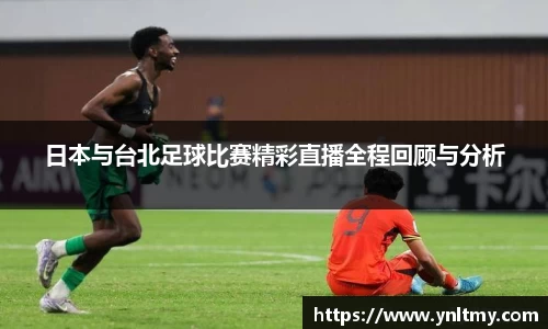 日本与台北足球比赛精彩直播全程回顾与分析