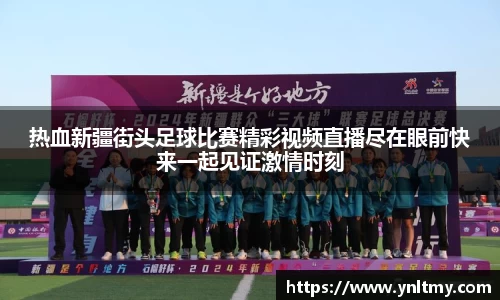热血新疆街头足球比赛精彩视频直播尽在眼前快来一起见证激情时刻