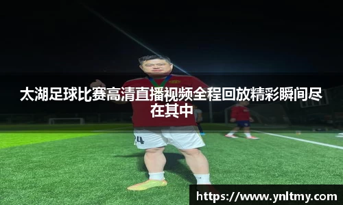 太湖足球比赛高清直播视频全程回放精彩瞬间尽在其中